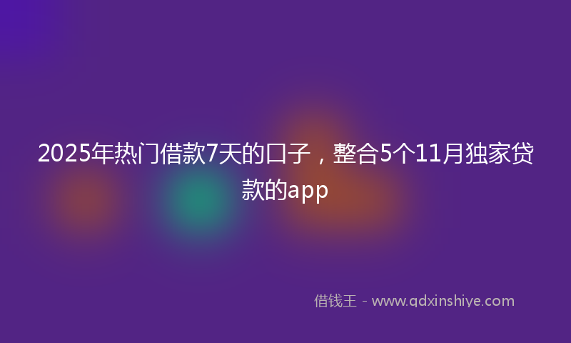 2025年热门借款7天的口子，整合5个11月独家贷款的app