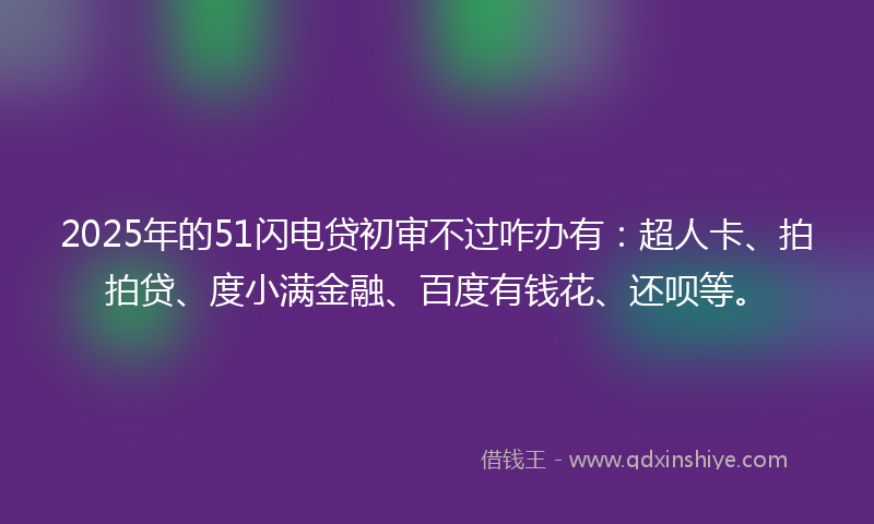 2025年的51闪电贷初审不过咋办有：超人卡、拍拍贷、度小满金融、百度有钱花、还呗等。