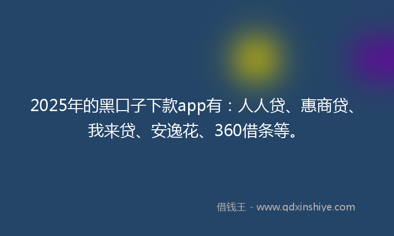 2025年的黑口子下款app有：人人贷、惠商贷、我来贷、安逸花、360借条等。