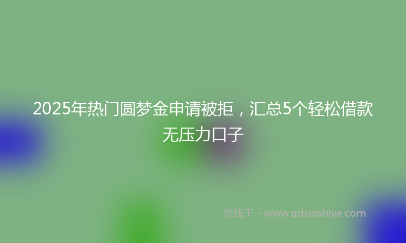 2025年热门圆梦金申请被拒，汇总5个轻松借款无压力口子