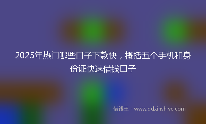 2025年热门哪些口子下款快，概括五个手机和身份证快速借钱口子