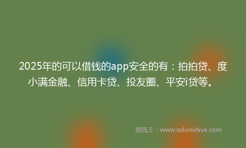 2025年的可以借钱的app安全的有：拍拍贷、度小满金融、信用卡贷、投友圈、平安i贷等。