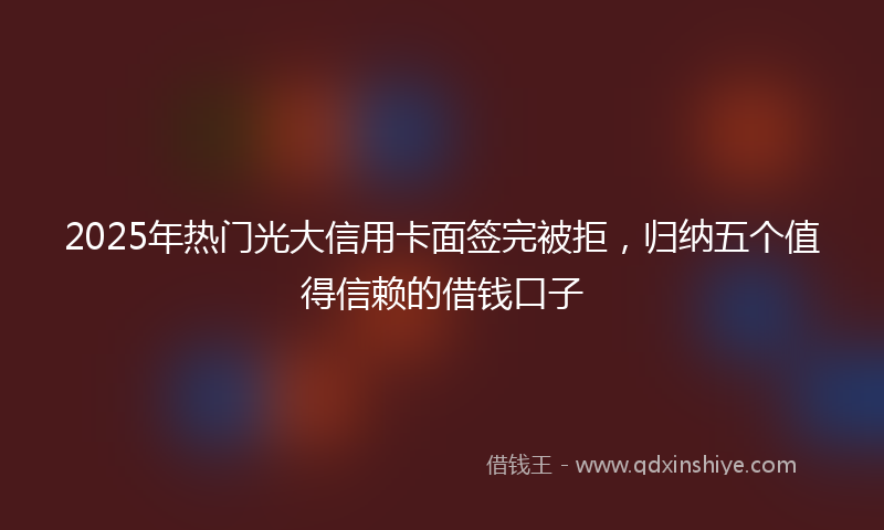 2025年热门光大信用卡面签完被拒，归纳五个值得信赖的借钱口子