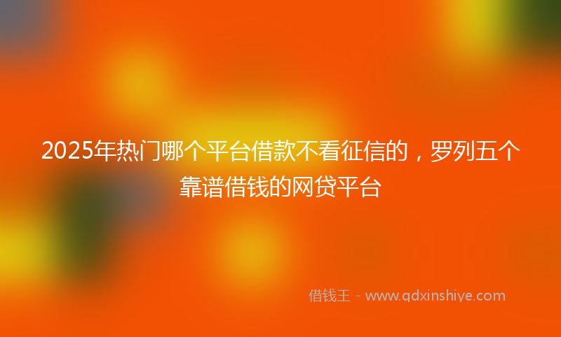 2025年热门哪个平台借款不看征信的，罗列五个靠谱借钱的网贷平台