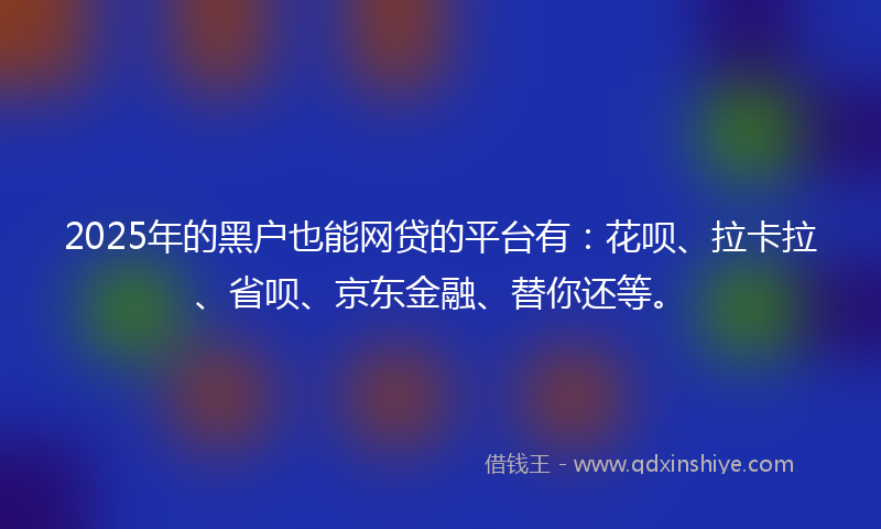 2025年的黑户也能网贷的平台有：花呗、拉卡拉、省呗、京东金融、替你还等。