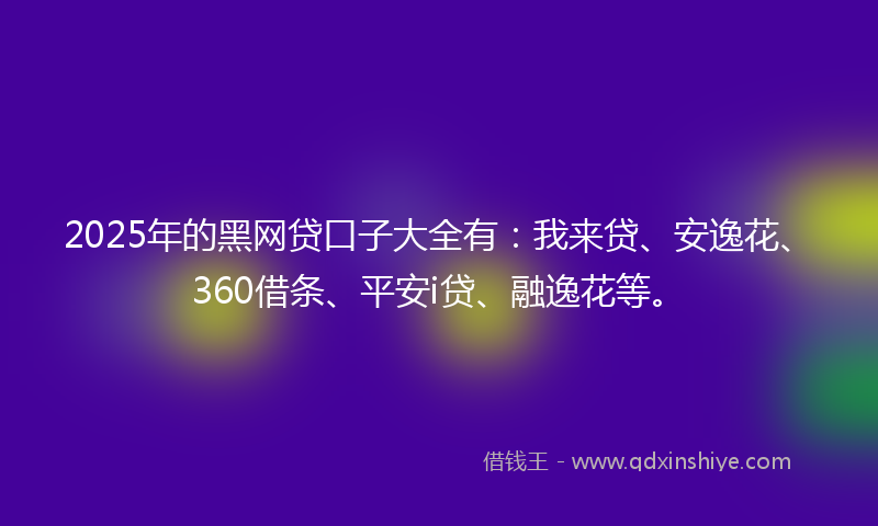 2025年的黑网贷口子大全有：我来贷、安逸花、360借条、平安i贷、融逸花等。