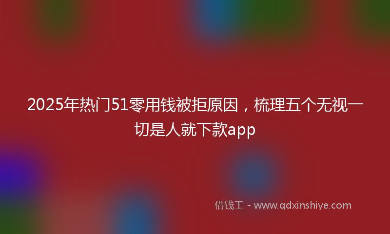 2025年热门51零用钱被拒原因，梳理五个无视一切是人就下款app