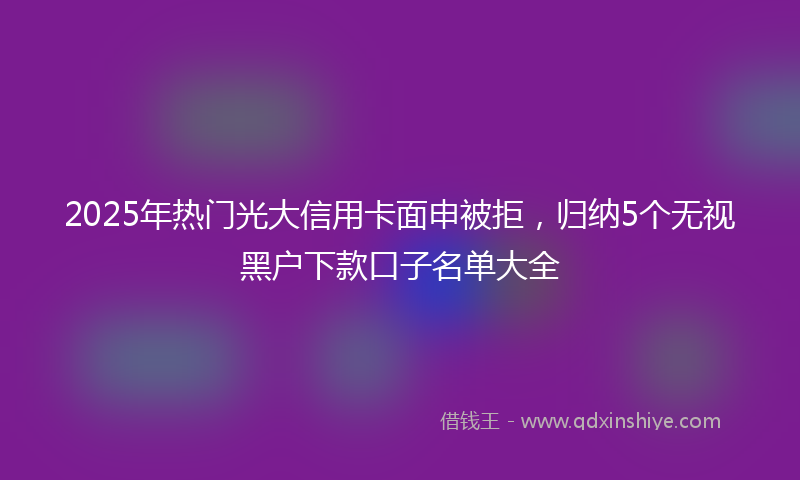 2025年热门光大信用卡面申被拒，归纳5个无视黑户下款口子名单大全