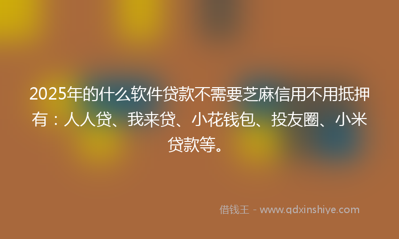 2025年的什么软件贷款不需要芝麻信用不用抵押有：人人贷、我来贷、小花钱包、投友圈、小米贷款等。