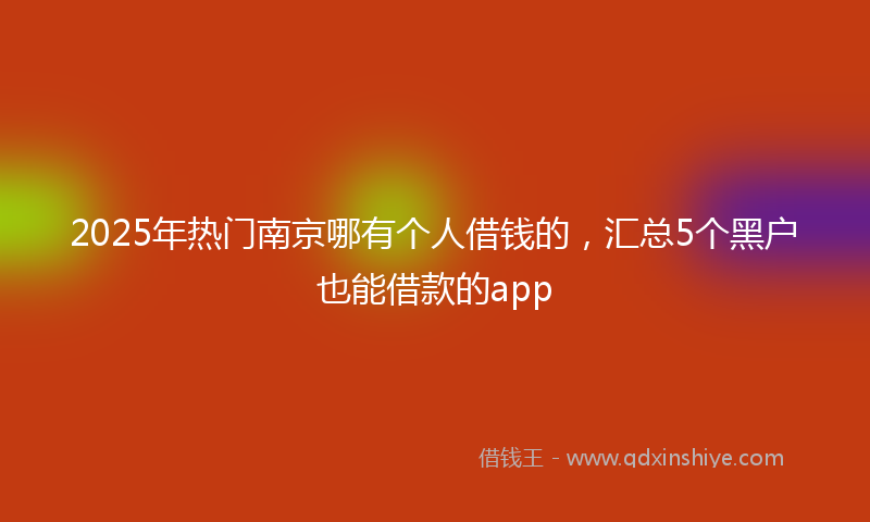 2025年热门南京哪有个人借钱的，汇总5个黑户也能借款的app