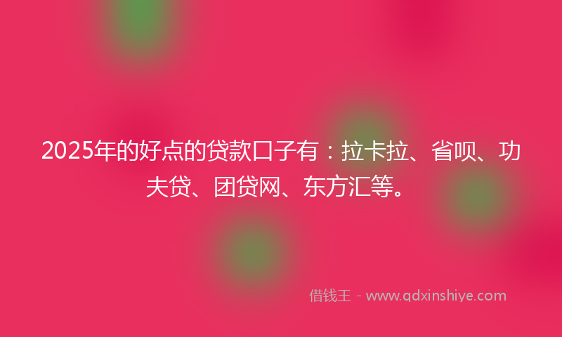 2025年的好点的贷款口子有：拉卡拉、省呗、功夫贷、团贷网、东方汇等。