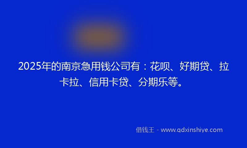 2025年的南京急用钱公司有：花呗、好期贷、拉卡拉、信用卡贷、分期乐等。