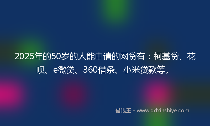 2025年的50岁的人能申请的网贷有：柯基贷、花呗、e微贷、360借条、小米贷款等。