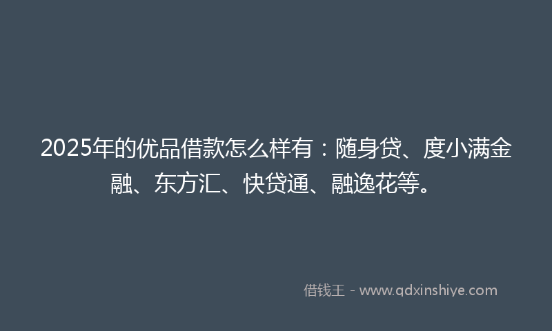 2025年的优品借款怎么样有：随身贷、度小满金融、东方汇、快贷通、融逸花等。