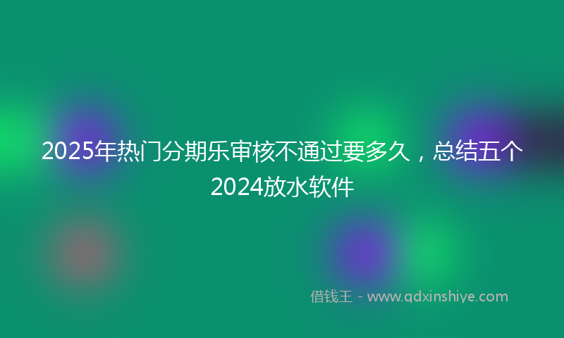 2025年热门分期乐审核不通过要多久，总结五个2024放水软件