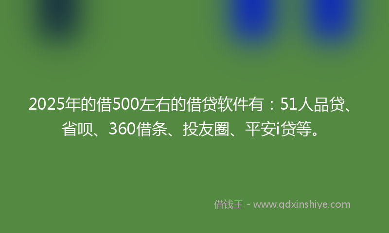 2025年的借500左右的借贷软件有：51人品贷、省呗、360借条、投友圈、平安i贷等。