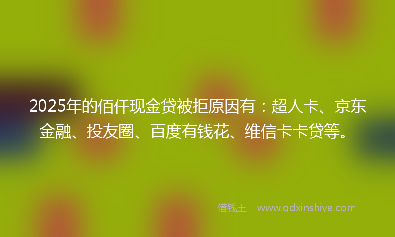 2025年的佰仟现金贷被拒原因有：超人卡、京东金融、投友圈、百度有钱花、维信卡卡贷等。