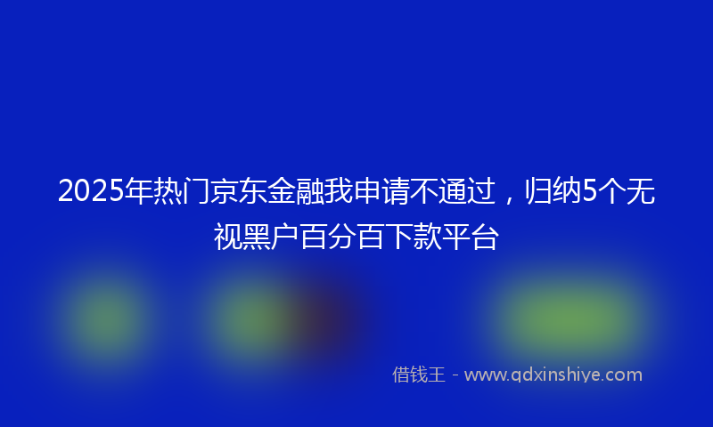 2025年热门京东金融我申请不通过，归纳5个无视黑户百分百下款平台