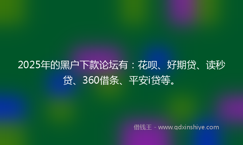 2025年的黑户下款论坛有：花呗、好期贷、读秒贷、360借条、平安i贷等。