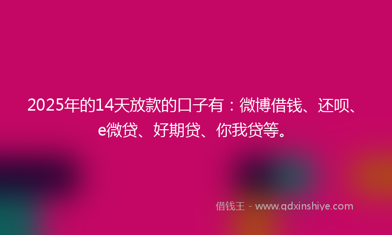 2025年的14天放款的口子有：微博借钱、还呗、e微贷、好期贷、你我贷等。