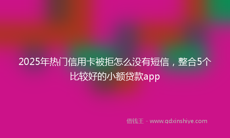 2025年热门信用卡被拒怎么没有短信，整合5个比较好的小额贷款app
