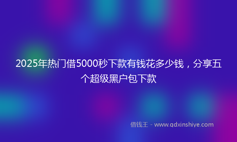 2025年热门借5000秒下款有钱花多少钱，分享五个超级黑户包下款