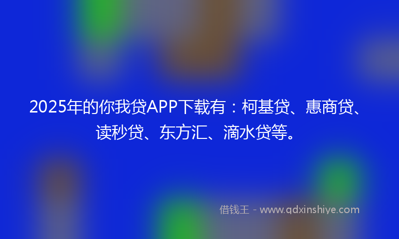 2025年的你我贷APP下载有:柯基贷、惠商贷、读秒贷、东方汇、滴水贷等。