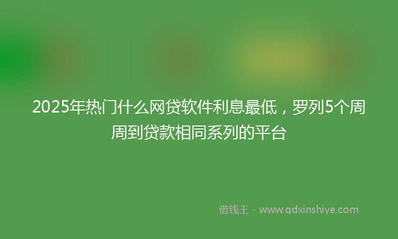 2025年热门什么网贷软件利息最低，罗列5个周周到贷款相同系列的平台