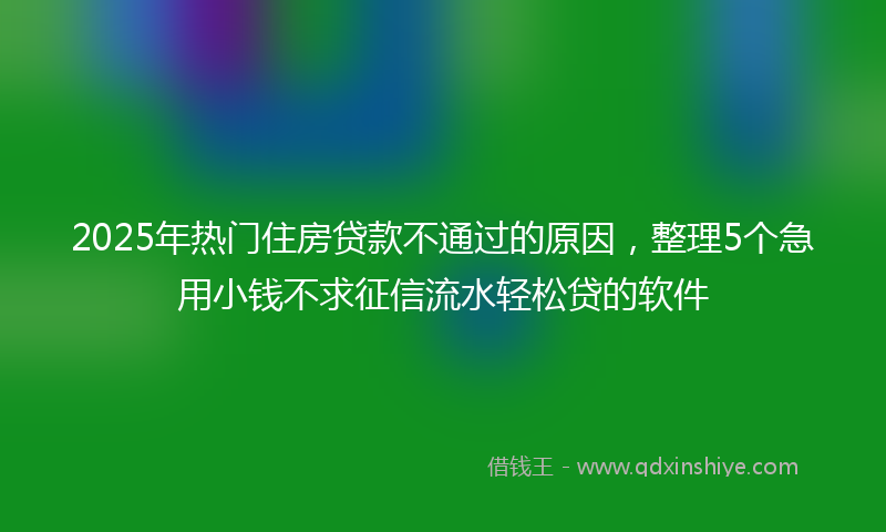2025年热门住房贷款不通过的原因，整理5个急用小钱不求征信流水轻松贷的软件
