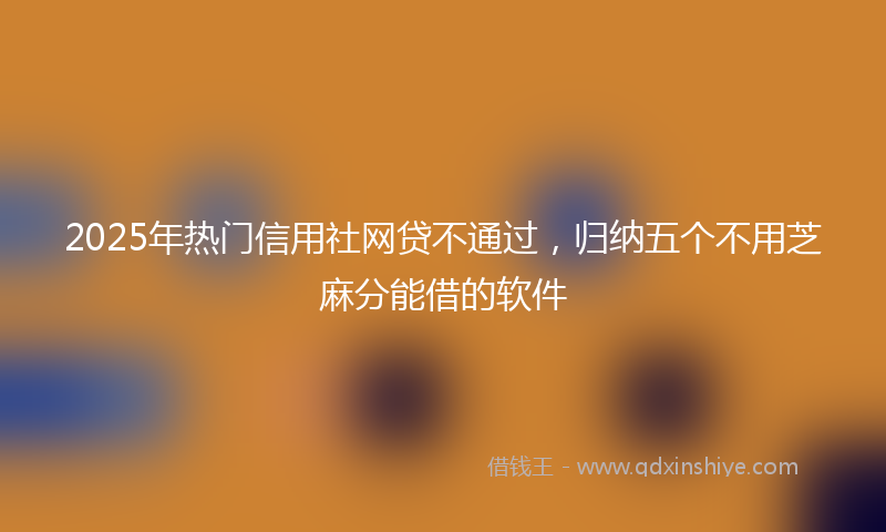 2025年热门信用社网贷不通过，归纳五个不用芝麻分能借的软件