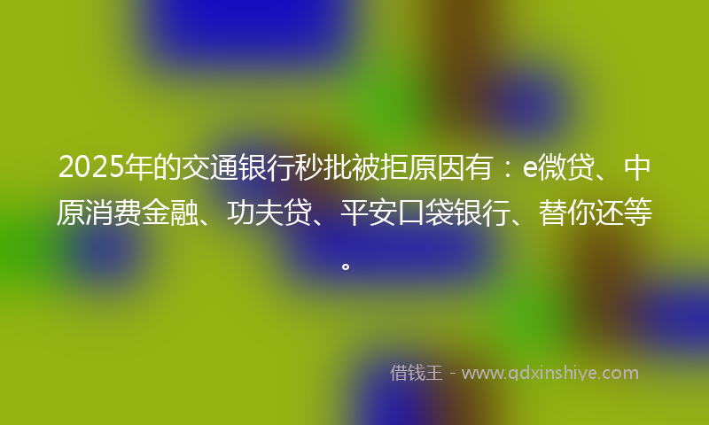 2025年的交通银行秒批被拒原因有：e微贷、中原消费金融、功夫贷、平安口袋银行、替你还等。