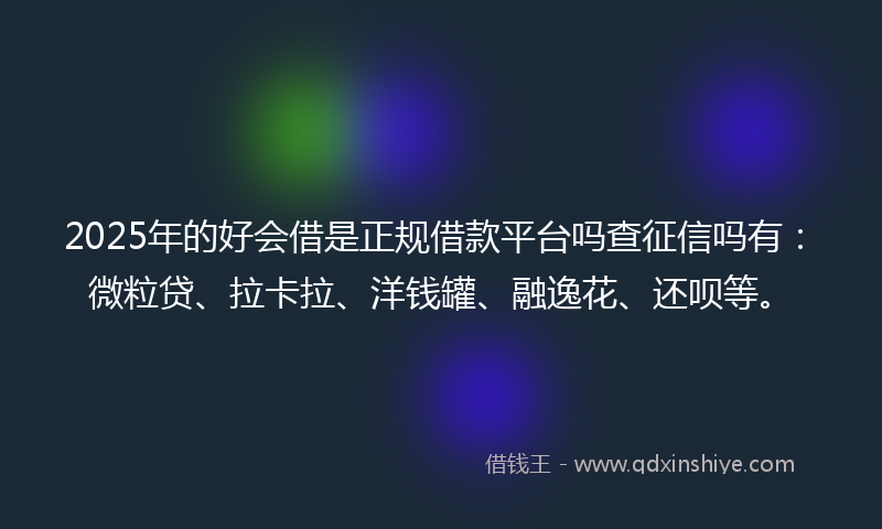 2025年的好会借是正规借款平台吗查征信吗有：微粒贷、拉卡拉、洋钱罐、融逸花、还呗等。