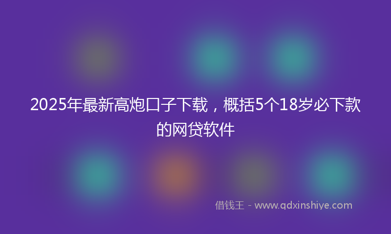 2025年最新高炮口子下载，概括5个18岁必下款的网贷软件