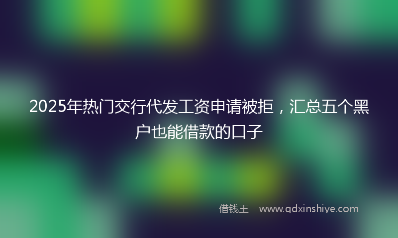 2025年热门交行代发工资申请被拒，汇总五个黑户也能借款的口子