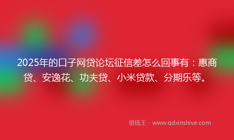 2025年的口子网贷论坛征信差怎么回事有：惠商贷、安逸花、功夫贷、小米贷款、分期乐等。
