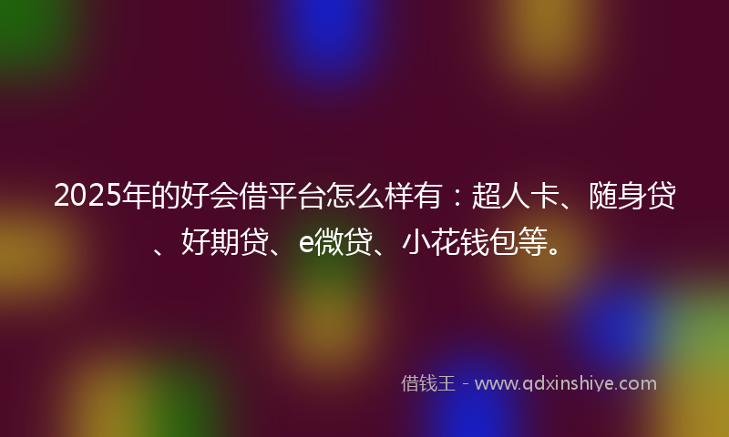 2025年的好会借平台怎么样有：超人卡、随身贷、好期贷、e微贷、小花钱包等。