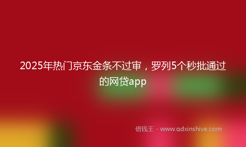 2025年热门京东金条不过审，罗列5个秒批通过的网贷app