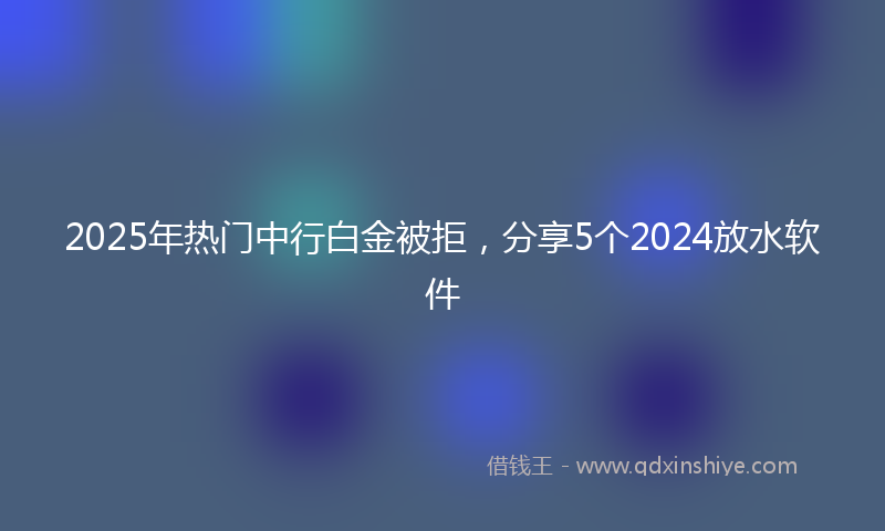 2025年热门中行白金被拒，分享5个2024放水软件