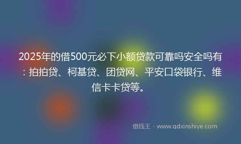 2025年的借500元必下小额贷款可靠吗安全吗有：拍拍贷、柯基贷、团贷网、平安口袋银行、维信卡卡贷等。