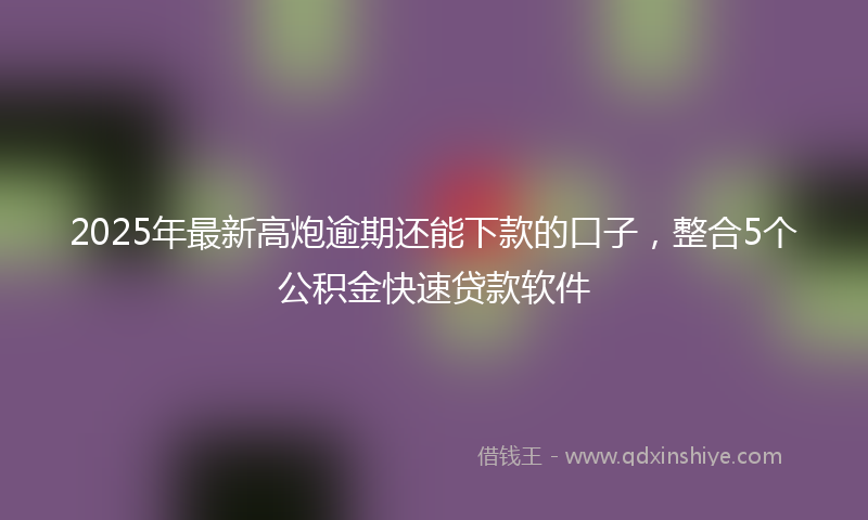 2025年最新高炮逾期还能下款的口子，整合5个公积金快速贷款软件