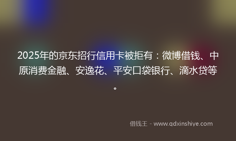 2025年的京东招行信用卡被拒有：微博借钱、中原消费金融、安逸花、平安口袋银行、滴水贷等。