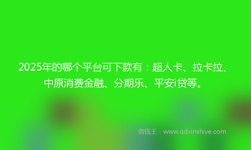 2025年的哪个平台可下款有：超人卡、拉卡拉、中原消费金融、分期乐、平安i贷等。