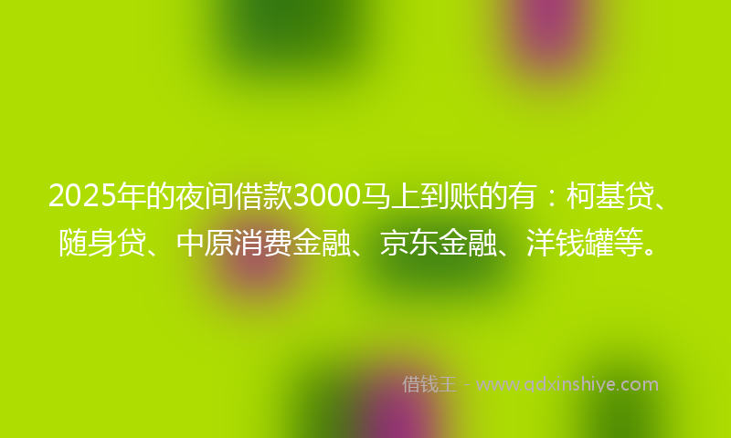 2025年的夜间借款3000马上到账的有：柯基贷、随身贷、中原消费金融、京东金融、洋钱罐等。