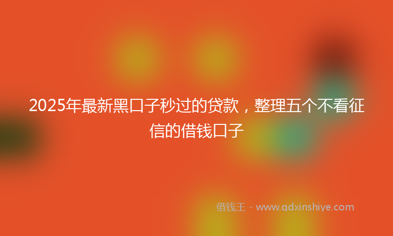 2025年最新黑口子秒过的贷款，整理五个不看征信的借钱口子