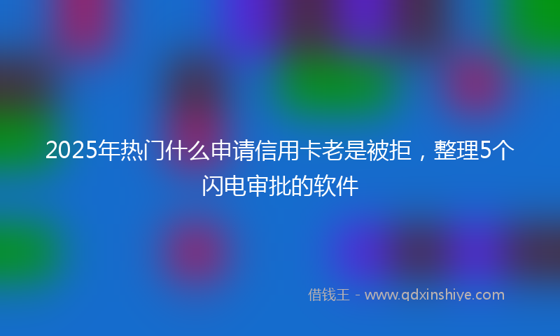 2025年热门什么申请信用卡老是被拒，整理5个闪电审批的软件