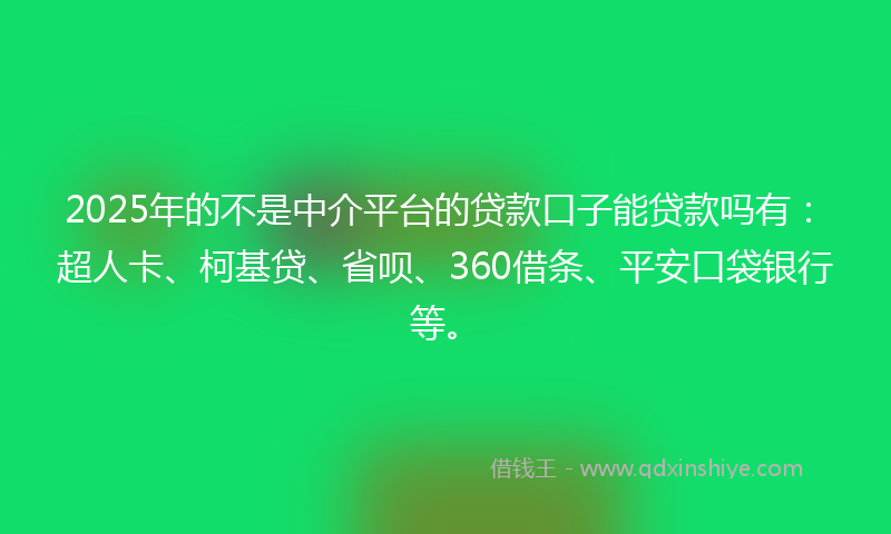 2025年的不是中介平台的贷款口子能贷款吗有：超人卡、柯基贷、省呗、360借条、平安口袋银行等。
