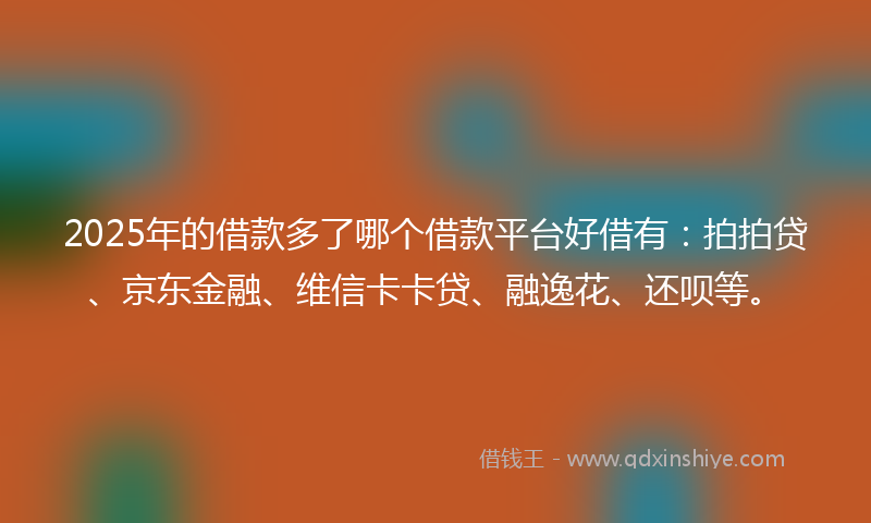 2025年的借款多了哪个借款平台好借有：拍拍贷、京东金融、维信卡卡贷、融逸花、还呗等。