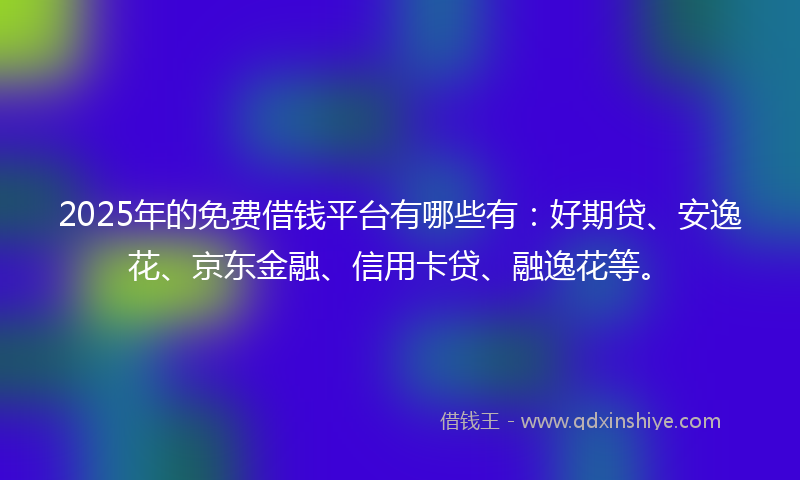 2025年的免费借钱平台有哪些有：好期贷、安逸花、京东金融、信用卡贷、融逸花等。
