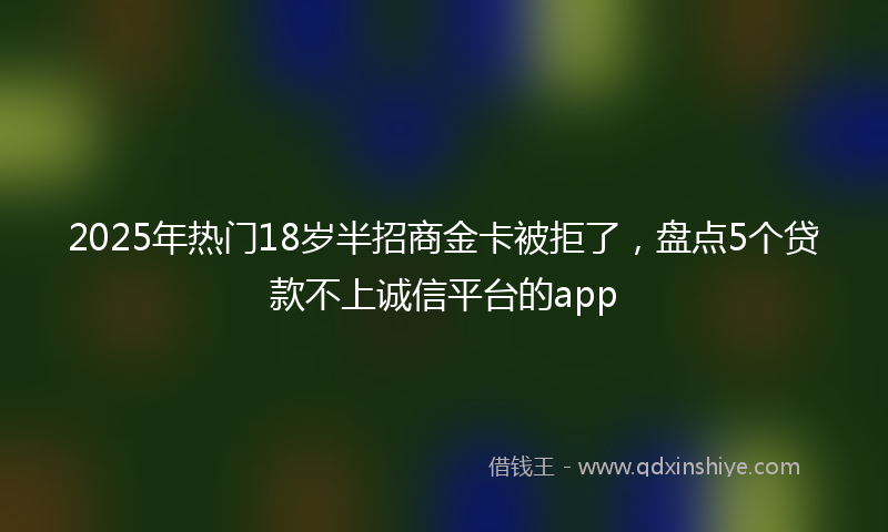 2025年热门18岁半招商金卡被拒了，盘点5个贷款不上诚信平台的app