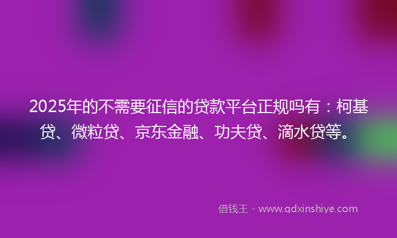 2025年的不需要征信的贷款平台正规吗有：柯基贷、微粒贷、京东金融、功夫贷、滴水贷等。